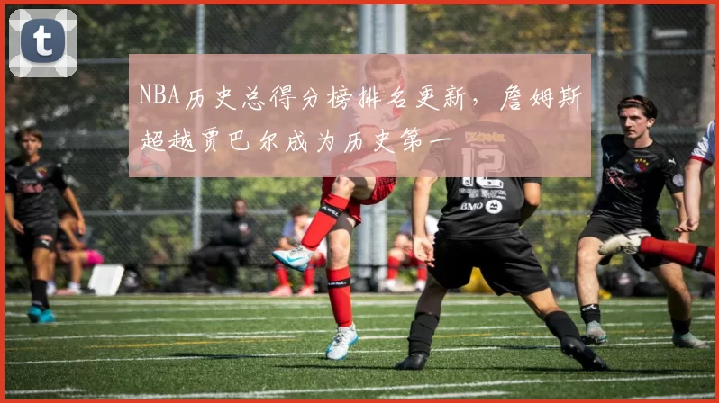 NBA历史总得分榜排名更新，詹姆斯超越贾巴尔成为历史第一