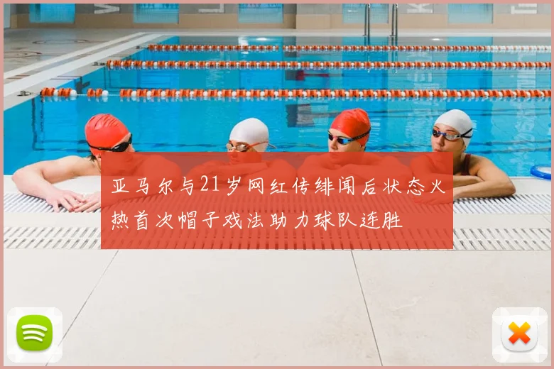 亚马尔与21岁网红传绯闻后状态火热首次帽子戏法助力球队连胜