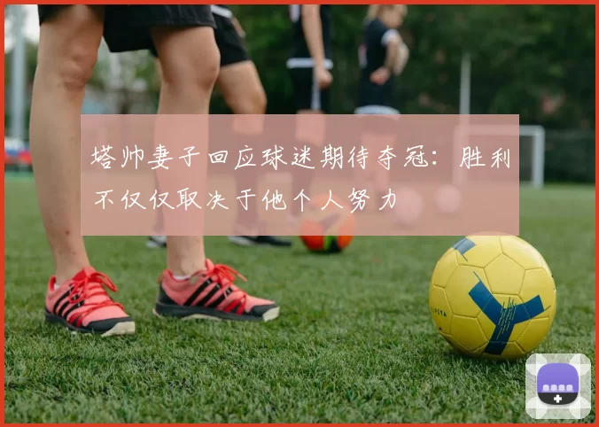 塔帅妻子回应球迷期待夺冠：胜利不仅仅取决于他个人努力